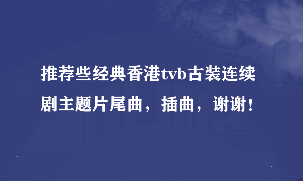 推荐些经典香港tvb古装连续剧主题片尾曲，插曲，谢谢！