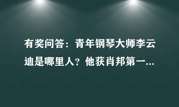 有奖问答：青年钢琴大师李云迪是哪里人？他获肖邦第一名之前的钢琴教师是谁？