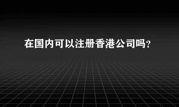 在国内可以注册香港公司吗？