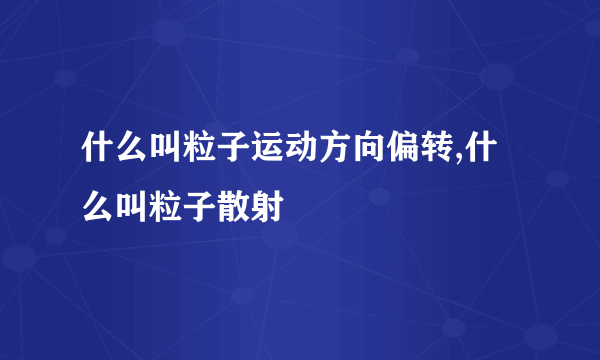 什么叫粒子运动方向偏转,什么叫粒子散射