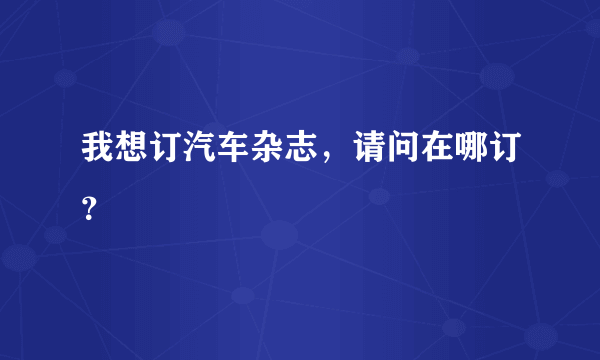 我想订汽车杂志，请问在哪订？