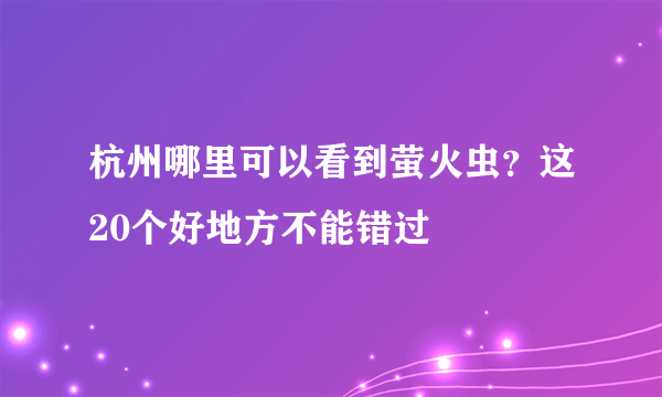 杭州哪里可以看到萤火虫？这20个好地方不能错过