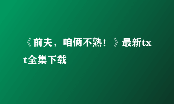 《前夫，咱俩不熟！》最新txt全集下载