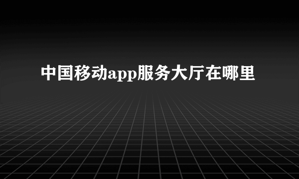 中国移动app服务大厅在哪里