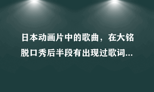 日本动画片中的歌曲，在大铭脱口秀后半段有出现过歌词有“阿里累累。。。哦呦呦”之类的跪求歌名！