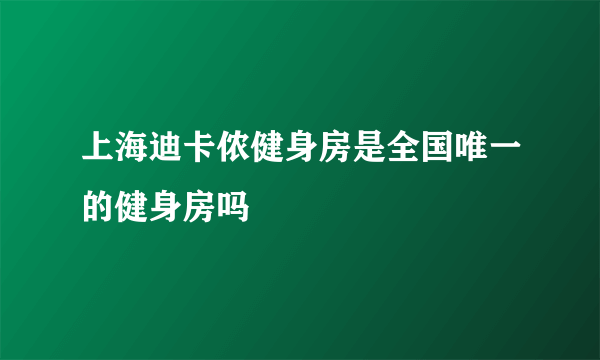 上海迪卡侬健身房是全国唯一的健身房吗