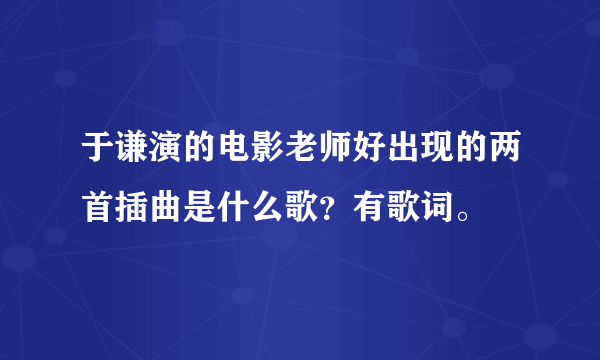 于谦演的电影老师好出现的两首插曲是什么歌？有歌词。