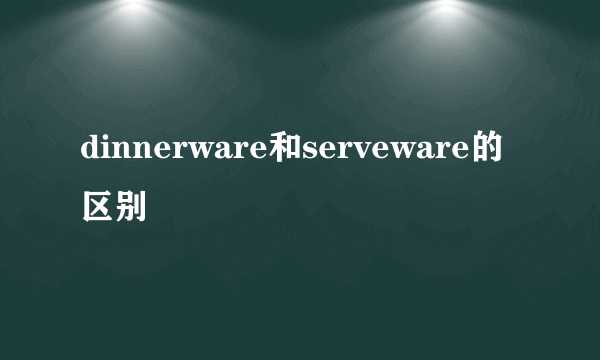 dinnerware和serveware的区别