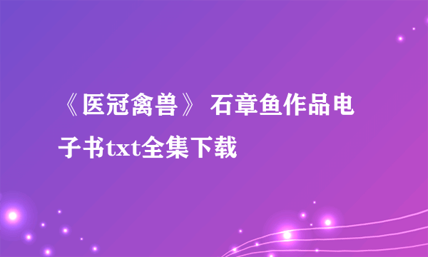 《医冠禽兽》 石章鱼作品电子书txt全集下载