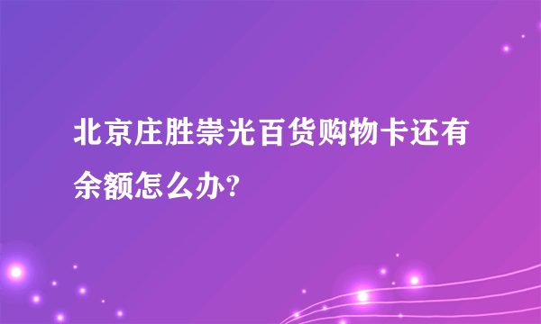 北京庄胜崇光百货购物卡还有余额怎么办?