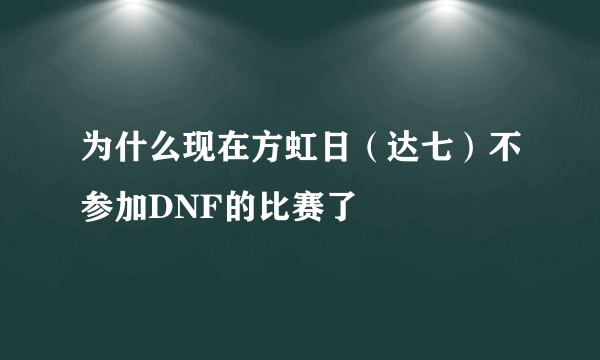 为什么现在方虹日（达七）不参加DNF的比赛了