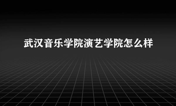 武汉音乐学院演艺学院怎么样