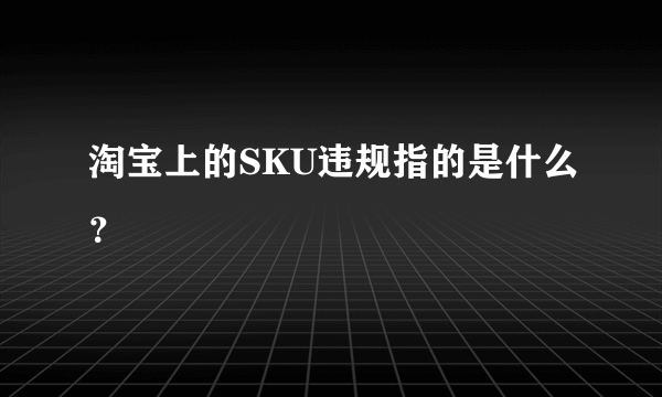 淘宝上的SKU违规指的是什么？