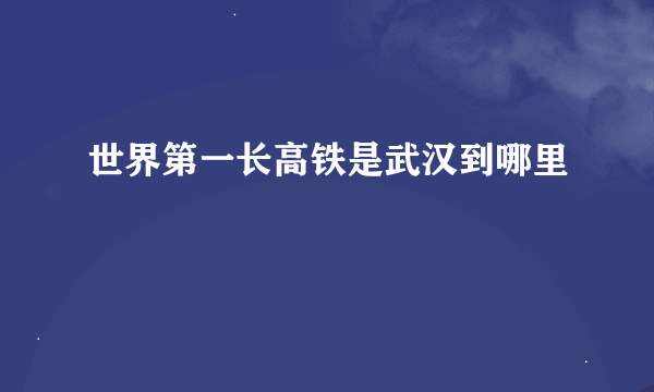 世界第一长高铁是武汉到哪里