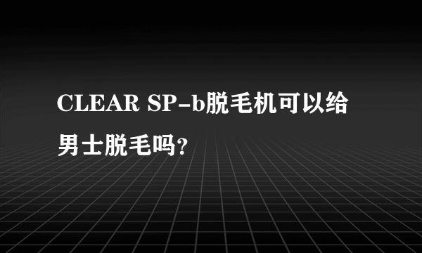 CLEAR SP-b脱毛机可以给男士脱毛吗？