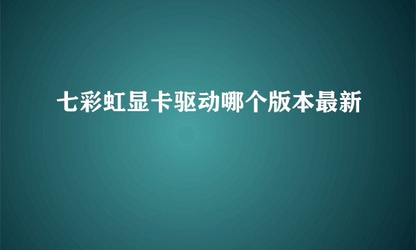 七彩虹显卡驱动哪个版本最新