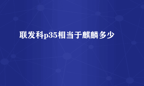 联发科p35相当于麒麟多少