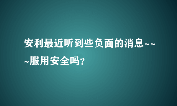 安利最近听到些负面的消息~~~服用安全吗？