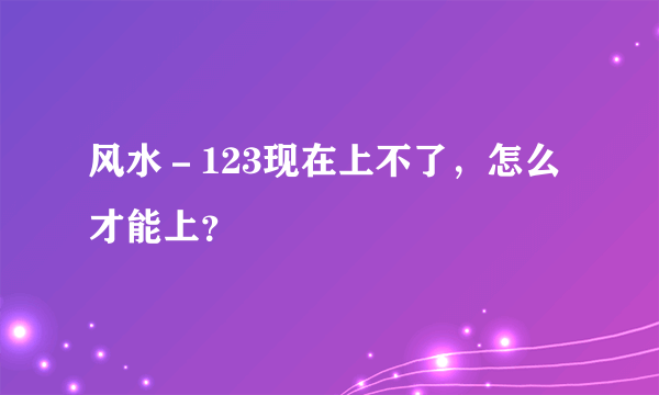 风水－123现在上不了，怎么才能上？