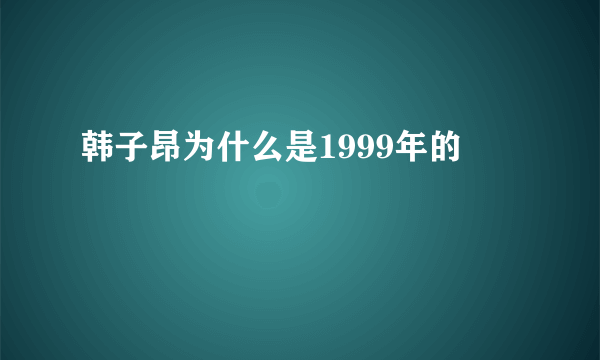 韩子昂为什么是1999年的