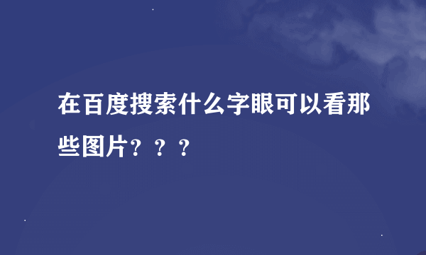 在百度搜索什么字眼可以看那些图片？？？