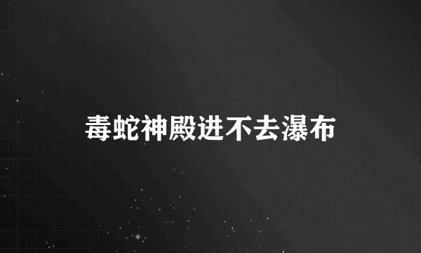 毒蛇神殿进不去瀑布