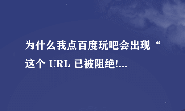 为什么我点百度玩吧会出现“这个 URL 已被阻绝! ”的字样？