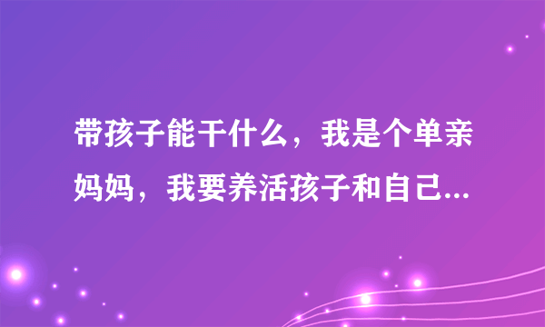 带孩子能干什么，我是个单亲妈妈，我要养活孩子和自己，怎么办，我孩子一岁了，我没多大文化，今年19？