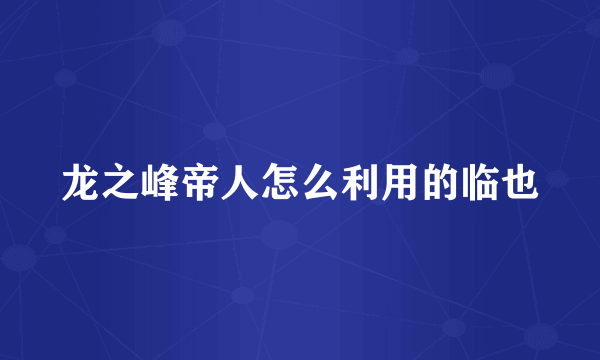 龙之峰帝人怎么利用的临也