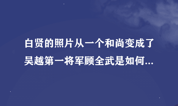 白贤的照片从一个和尚变成了吴越第一将军顾全武是如何成为浙浙第一将军的？