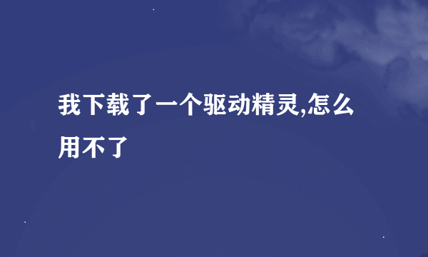 我下载了一个驱动精灵,怎么用不了