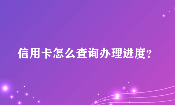 信用卡怎么查询办理进度？