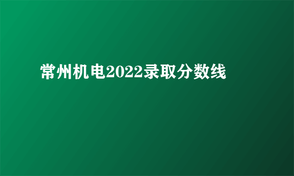 常州机电2022录取分数线