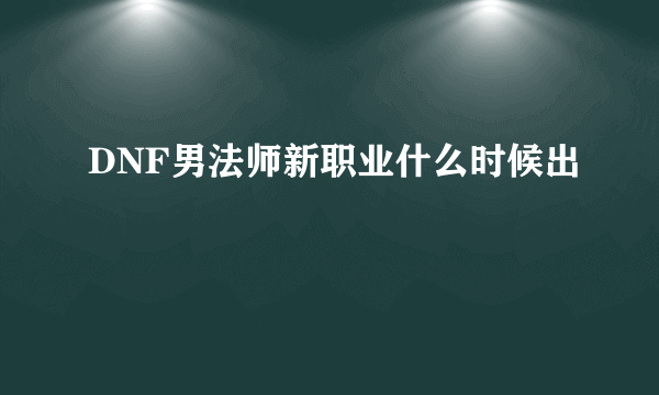 DNF男法师新职业什么时候出