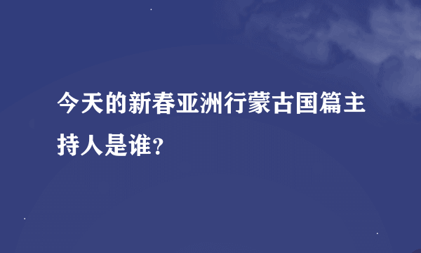 今天的新春亚洲行蒙古国篇主持人是谁？