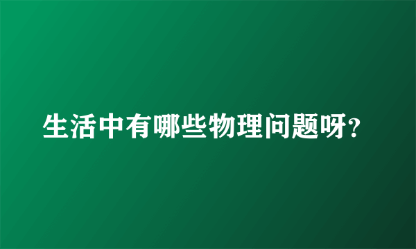 生活中有哪些物理问题呀？