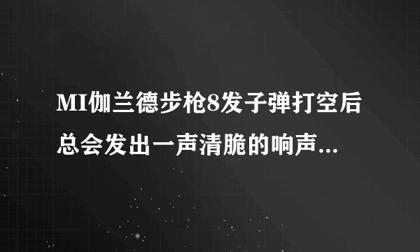 MI伽兰德步枪8发子弹打空后总会发出一声清脆的响声，弹仓里同时飞出一个东西，为什么？