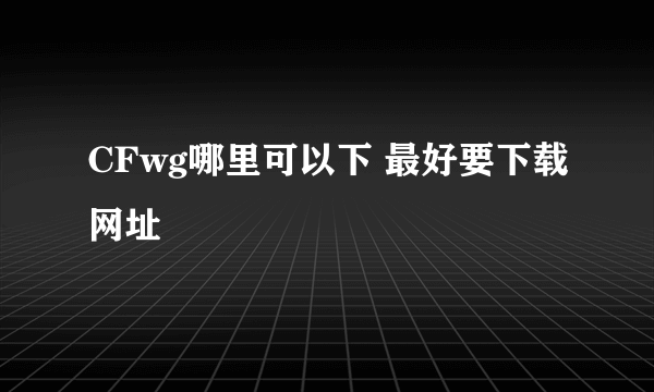 CFwg哪里可以下 最好要下载网址