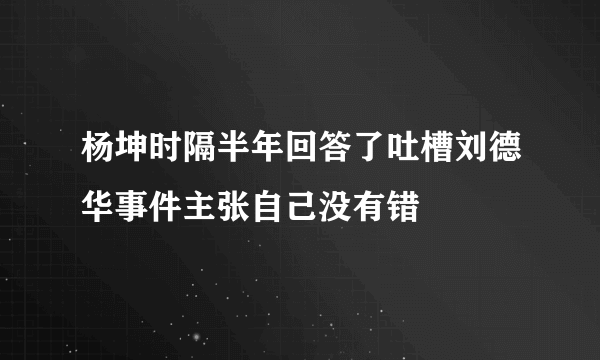 杨坤时隔半年回答了吐槽刘德华事件主张自己没有错