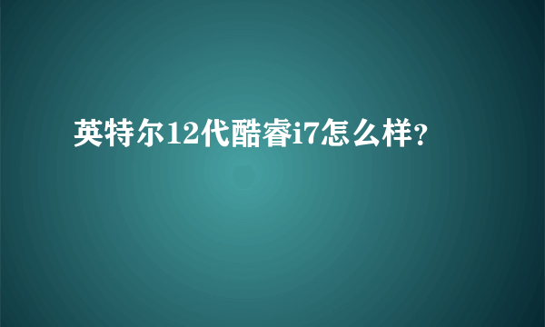 英特尔12代酷睿i7怎么样？