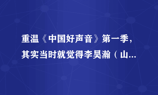 重温《中国好声音》第一季，其实当时就觉得李昊瀚（山野）唱歌很好听啊，很疑惑为什么被淘汰了？