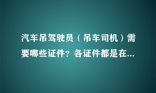 汽车吊驾驶员（吊车司机）需要哪些证件？各证件都是在哪里办理的？有没有专业的吊车司机求职网站？