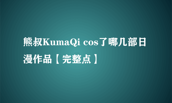 熊叔KumaQi cos了哪几部日漫作品【完整点】