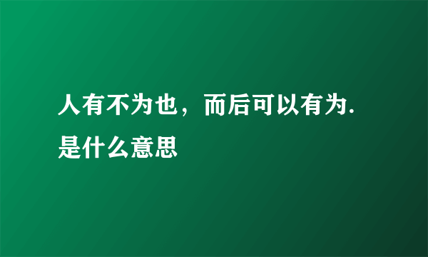 人有不为也，而后可以有为.是什么意思