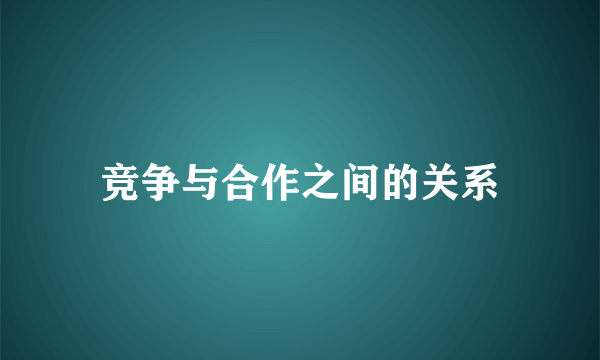 竞争与合作之间的关系