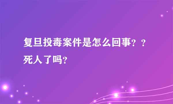 复旦投毒案件是怎么回事？？死人了吗？