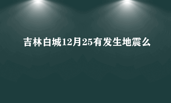 吉林白城12月25有发生地震么