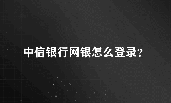 中信银行网银怎么登录？