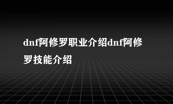 dnf阿修罗职业介绍dnf阿修罗技能介绍