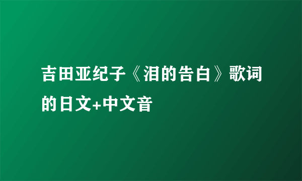 吉田亚纪子《泪的告白》歌词的日文+中文音